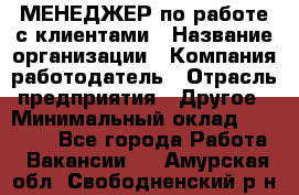 МЕНЕДЖЕР по работе с клиентами › Название организации ­ Компания-работодатель › Отрасль предприятия ­ Другое › Минимальный оклад ­ 35 000 - Все города Работа » Вакансии   . Амурская обл.,Свободненский р-н